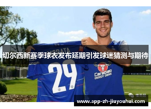 切尔西新赛季球衣发布延期引发球迷猜测与期待