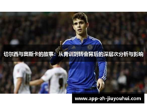 切尔西与奥斯卡的故事:从青训到转会背后的深层次分析与影响 切尔西与奥斯卡的故事:从青训到转会背后的深层次分析与影响