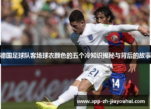 德国足球队客场球衣颜色的五个冷知识揭秘与背后的故事 德国足球队客场球衣颜色的五个冷知识揭秘与背后的故事