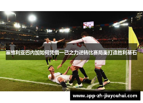 塞维利亚巴内加如何凭借一己之力逆转比赛局面打造胜利基石