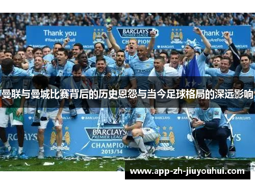 曼联与曼城比赛背后的历史恩怨与当今足球格局的深远影响 曼联与曼城比赛背后的历史恩怨与当今足球格局的深远影响