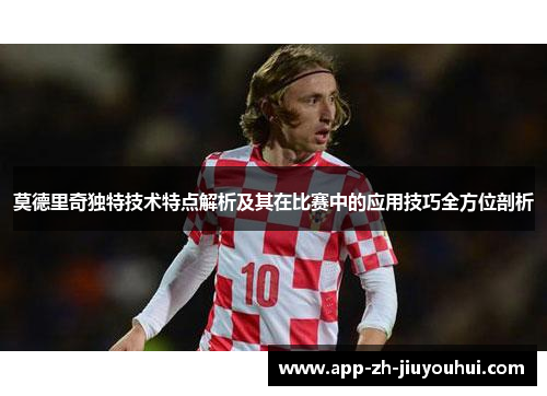 莫德里奇独特技术特点解析及其在比赛中的应用技巧全方位剖析