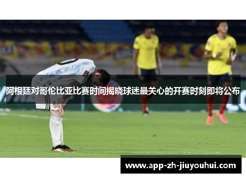 阿根廷对哥伦比亚比赛时间揭晓球迷最关心的开赛时刻即将公布
