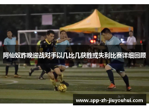 阿仙奴昨晚迎战对手以几比几获胜或失利比赛详细回顾