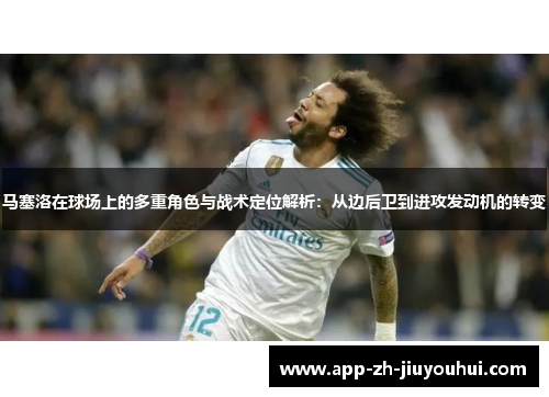 马塞洛在球场上的多重角色与战术定位解析：从边后卫到进攻发动机的转变