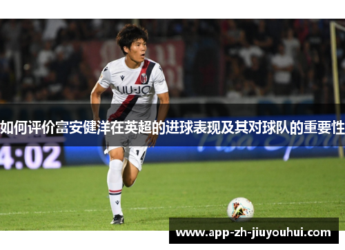 如何评价富安健洋在英超的进球表现及其对球队的重要性