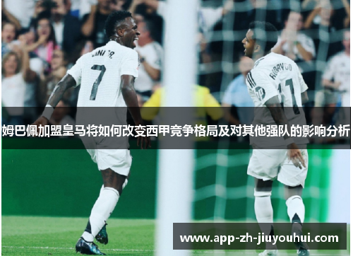姆巴佩加盟皇马将如何改变西甲竞争格局及对其他强队的影响分析