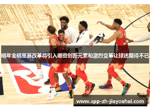 明年全明星赛改革将引入哪些创新元素和激烈变革让球迷期待不已