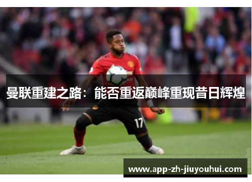 曼联重建之路：能否重返巅峰重现昔日辉煌