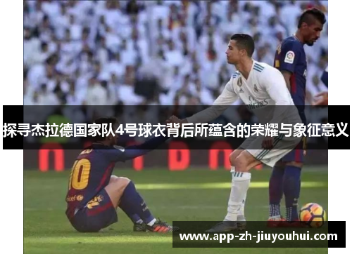 探寻杰拉德国家队4号球衣背后所蕴含的荣耀与象征意义