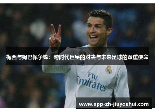 梅西与姆巴佩争锋：跨时代巨星的对决与未来足球的双重使命