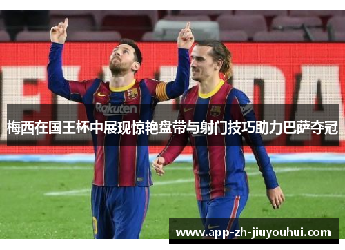 梅西在国王杯中展现惊艳盘带与射门技巧助力巴萨夺冠