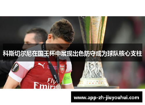 科斯切尔尼在国王杯中展现出色防守成为球队核心支柱