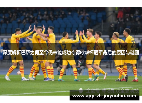 深度解析巴萨为何至今仍未能成功夺得欧联杯冠军背后的原因与谜团