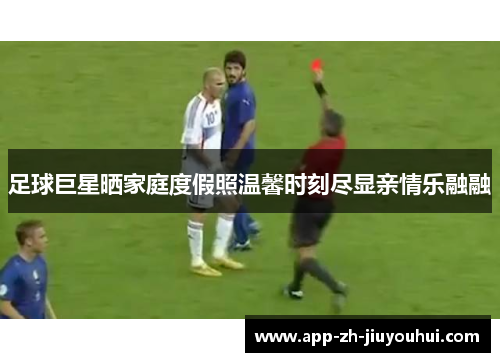 足球巨星晒家庭度假照温馨时刻尽显亲情乐融融