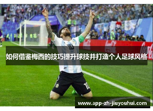 如何借鉴梅西的技巧提升球技并打造个人足球风格