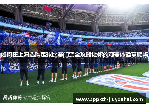 如何在上海选购足球比赛门票全攻略让你的观赛体验更顺畅