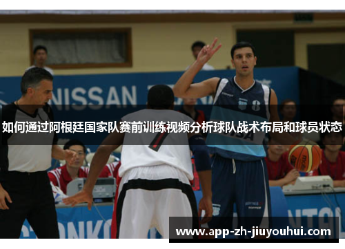 如何通过阿根廷国家队赛前训练视频分析球队战术布局和球员状态