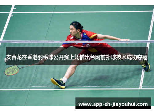 安赛龙在香港羽毛球公开赛上凭借出色网前扑球技术成功夺冠