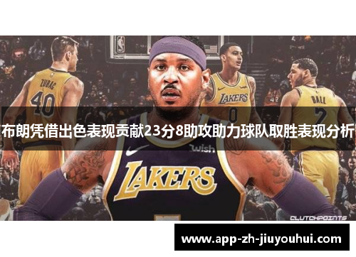 布朗凭借出色表现贡献23分8助攻助力球队取胜表现分析