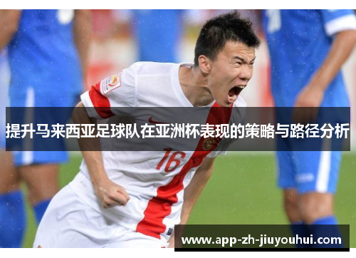 提升马来西亚足球队在亚洲杯表现的策略与路径分析