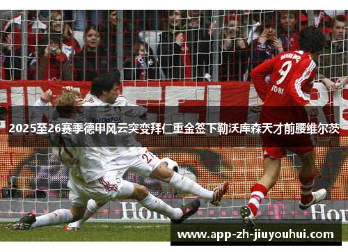 2025至26赛季德甲风云突变拜仁重金签下勒沃库森天才前腰维尔茨 2025至26赛季德甲风云突变拜仁重金签下勒沃库森天才前腰维尔茨