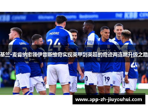 基兰·麦肯纳率领伊普斯维奇实现英甲到英超的奇迹两连跳升级之路 基兰·麦肯纳率领伊普斯维奇实现英甲到英超的奇迹两连跳升级之路