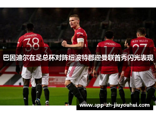 巴因迪尔在足总杯对阵纽波特郡迎曼联首秀闪光表现