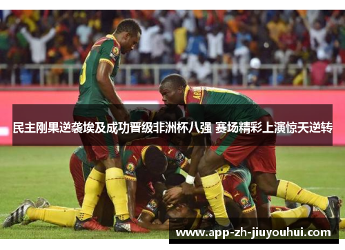 民主刚果逆袭埃及成功晋级非洲杯八强 赛场精彩上演惊天逆转 民主刚果逆袭埃及成功晋级非洲杯八强 赛场精彩上演惊天逆转