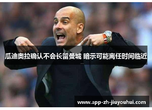 瓜迪奥拉确认不会长留曼城 暗示可能离任时间临近 瓜迪奥拉确认不会长留曼城 暗示可能离任时间临近