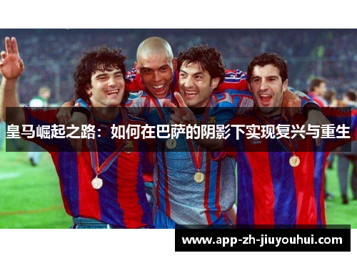 皇马崛起之路：如何在巴萨的阴影下实现复兴与重生