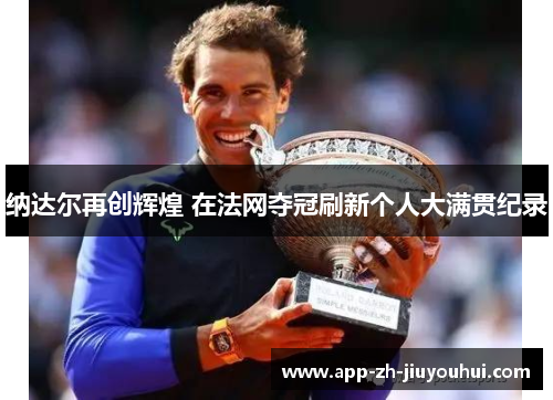 纳达尔再创辉煌 在法网夺冠刷新个人大满贯纪录