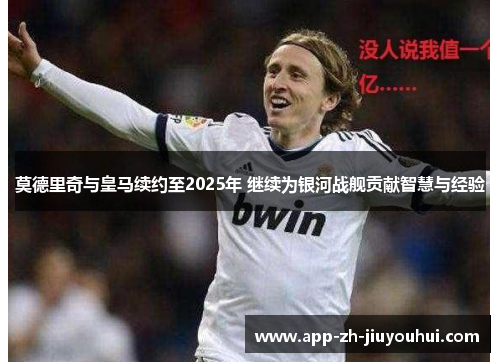 莫德里奇与皇马续约至2025年 继续为银河战舰贡献智慧与经验