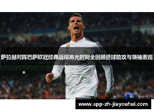 萨拉赫对阵巴萨欧冠经典战役高光时刻全回顾进球助攻与领袖表现
