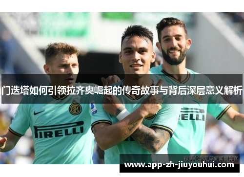 门迭塔如何引领拉齐奥崛起的传奇故事与背后深层意义解析 门迭塔如何引领拉齐奥崛起的传奇故事与背后深层意义解析